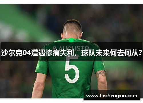 沙尔克04遭遇惨痛失利，球队未来何去何从？